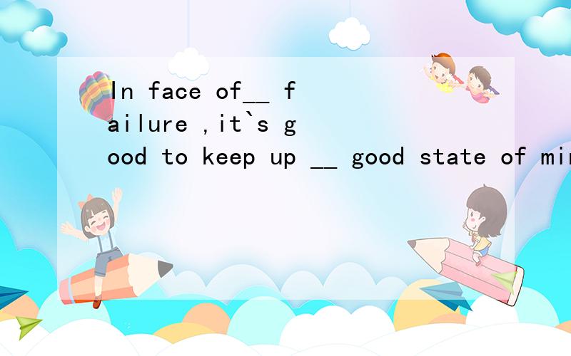 In face of__ failure ,it`s good to keep up __ good state of mind .填不定冠词　或　定冠词　或　不填.具体写清楚,要有理由
