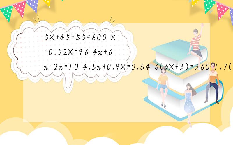 5X+45+55=600 X-0.52X=96 4x+6x-2x=10 4.5x+0.9X=0.54 6(3X+3)=360 1.7(5X-10)=34 12X+7=7X+37 4X-6=7X-36方程的解不会的别乱答题求X是多少 jijiji