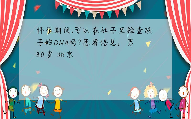 怀孕期间,可以在肚子里检查孩子的DNA吗?患者信息：男 30岁 北京
