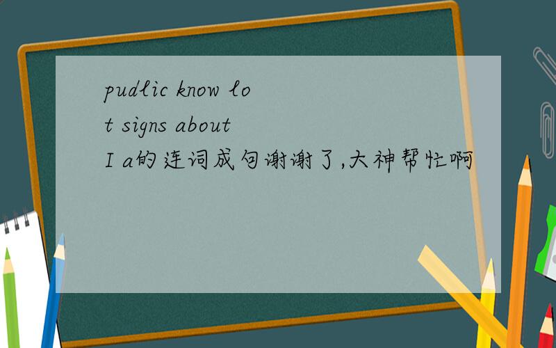 pudlic know lot signs about I a的连词成句谢谢了,大神帮忙啊