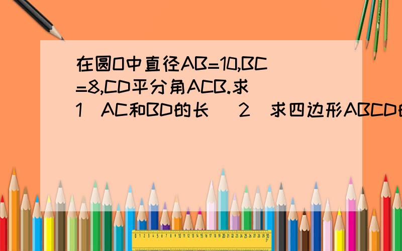 在圆O中直径AB=10,BC=8,CD平分角ACB.求（1）AC和BD的长 （2）求四边形ABCD的面积