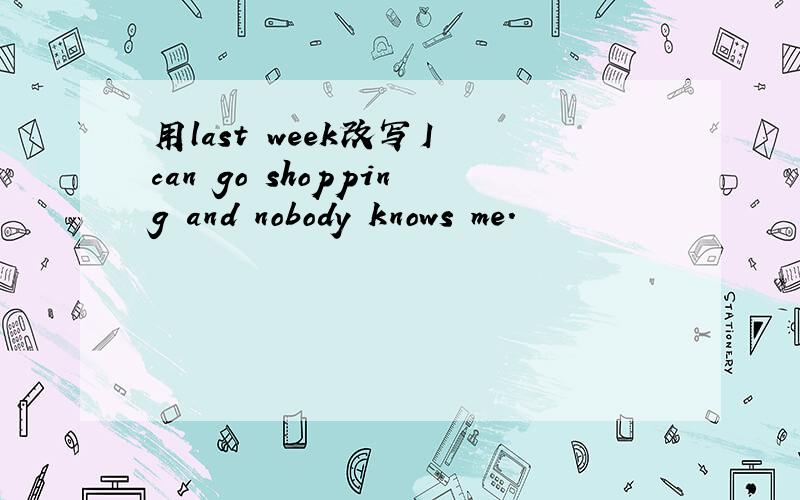 用last week改写I can go shopping and nobody knows me.