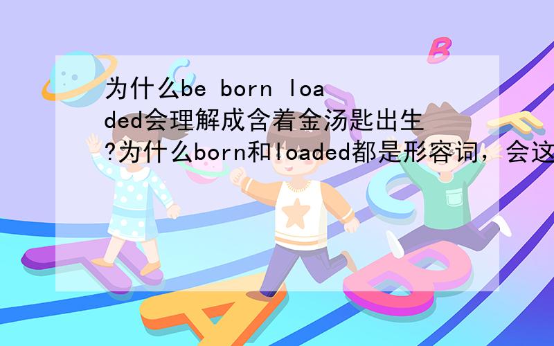 为什么be born loaded会理解成含着金汤匙出生?为什么born和loaded都是形容词，会这样连在一起呢？