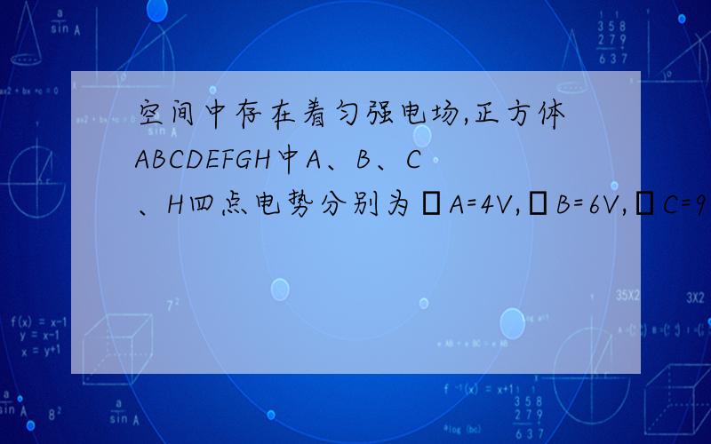 空间中存在着匀强电场,正方体ABCDEFGH中A、B、C、H四点电势分别为φA=4V,φB=6V,φC=9V,φH=5V．则下面说法正确的是（　　）A．把1C正电荷从B点经G点移到H点,电场力做功一定是2JB．G点电势可能为6VC