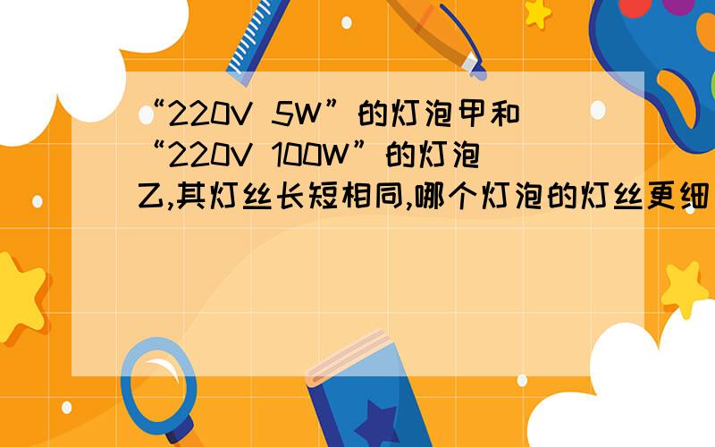 “220V 5W”的灯泡甲和“220V 100W”的灯泡乙,其灯丝长短相同,哪个灯泡的灯丝更细