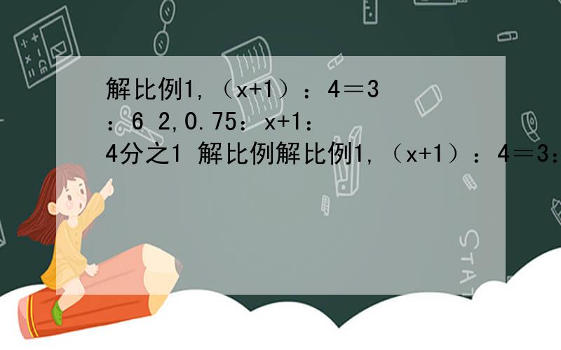 解比例1,（x+1）：4＝3：6 2,0.75：x+1：4分之1 解比例解比例1,（x+1）：4＝3：6 2,0.75：x+1：4分之1第二题是0.75/X+1＝4/1