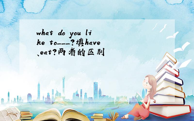 what do you like to___?填have、eat?两者的区别
