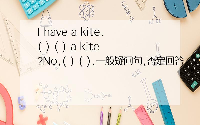 I have a kite.( ) ( ) a kite?No,( ) ( ).一般疑问句,否定回答
