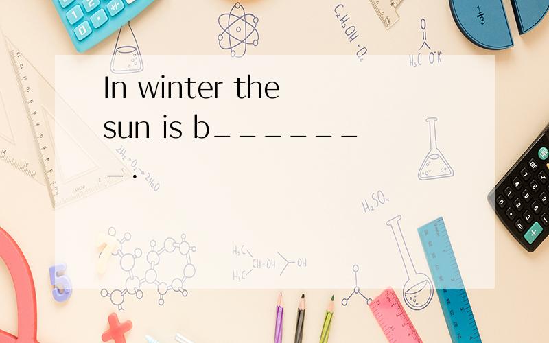 In winter the sun is b_______.