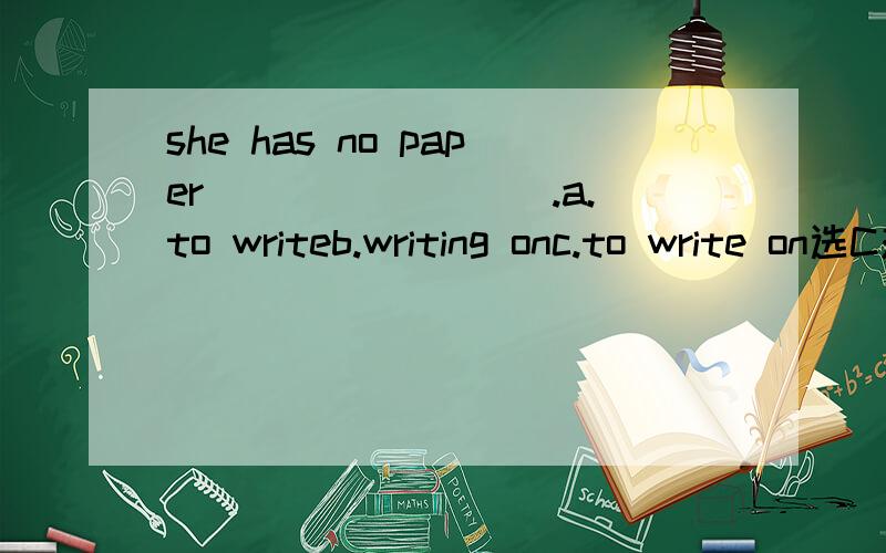 she has no paper ________.a.to writeb.writing onc.to write on选C对吗,to write on这里的on 能去掉吗,这是什么结构为什么不能去介词呢