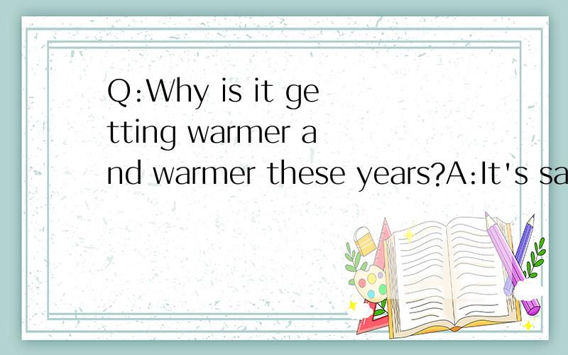 Q:Why is it getting warmer and warmer these years?A:It's saidQ:Why is it getting warmer and warmer these years?A:It's said that's greenhouse effect .Scientists______(study) the global warming these years,but ____(not solve)it yet .Q:The snow _____(st
