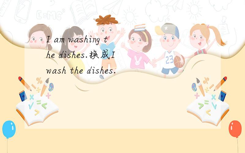 I am washing the dishes.换成I wash the dishes.