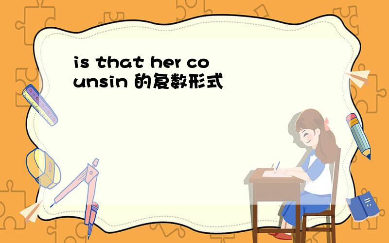 is that her counsin 的复数形式