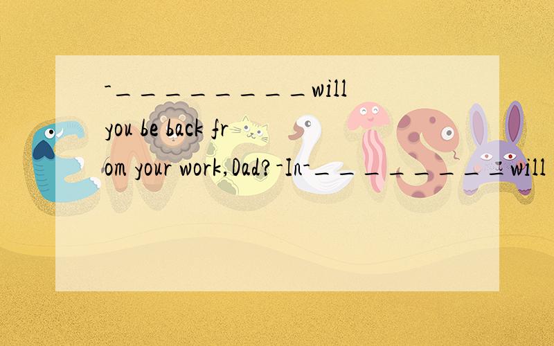 -________will you be back from your work,Dad?-In-________will you be back from your work,Dad?-In about an your,dear(啥意思啊)A.how long B.howw often.C.how much D.how soon.