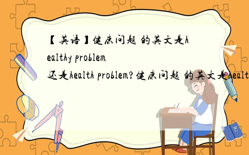 【英语】健康问题 的英文是healthy problem还是health problem?健康问题 的英文是healthy problem还是health problem?为什么 ?  这些属于什么语法内容?网上翻译的两种都有...