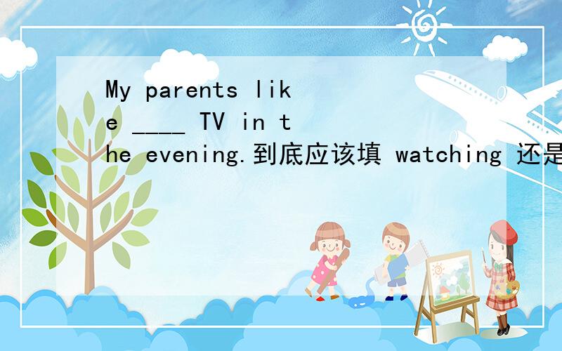 My parents like ____ TV in the evening.到底应该填 watching 还是 to watch 啊?说明一下理由,谢谢!