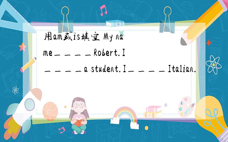 用am或is填空 My name____Robert.I____a student.I____Italian.