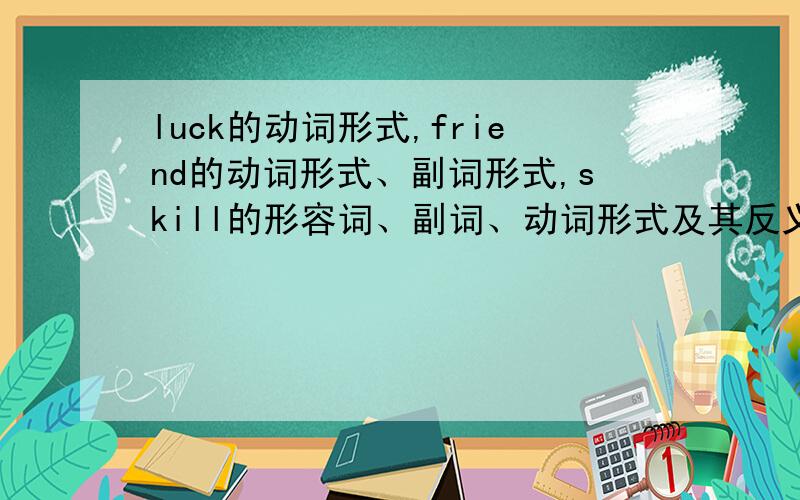 luck的动词形式,friend的动词形式、副词形式,skill的形容词、副词、动词形式及其反义词 able的名、动、副词形式,simple的名词、副词、动词、反义词