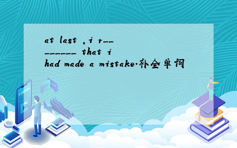 at last ,i r________ that i had made a mistake.补全单词