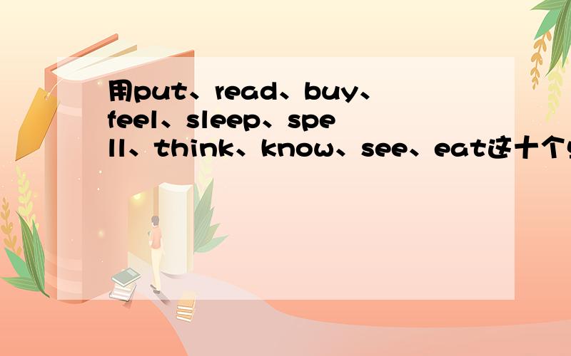 用put、read、buy、feel、sleep、spell、think、know、see、eat这十个单词各造十个现在完成时的句子.