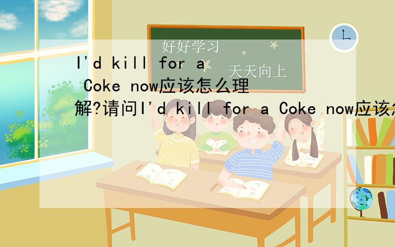 I'd kill for a Coke now应该怎么理解?请问I'd kill for a Coke now应该怎么翻译?不过不要说无关的东西^_^