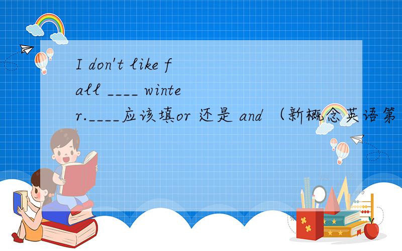 I don't like fall ____ winter.____应该填or 还是 and （新概念英语第一册里的）