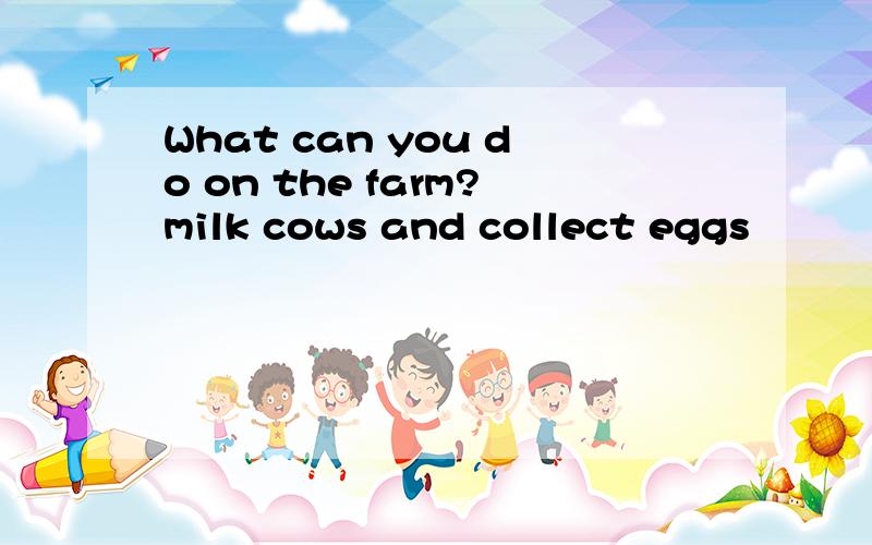 What can you do on the farm?milk cows and collect eggs