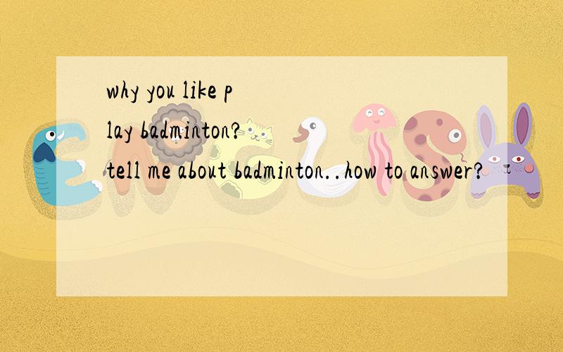 why you like play badminton?tell me about badminton..how to answer?