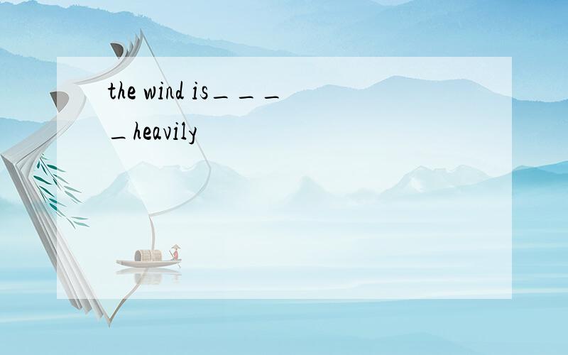 the wind is____heavily
