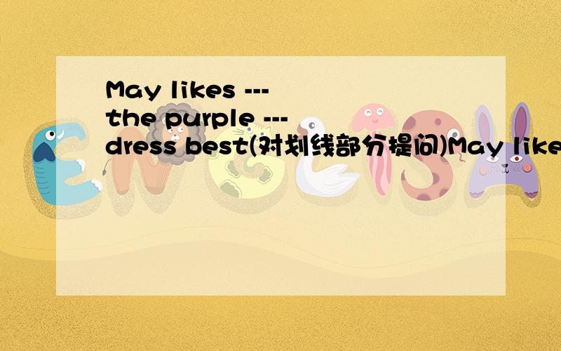 May likes --- the purple ---dress best(对划线部分提问)May likes --- the purple ---dress best(对划线部分提问)xiexie~