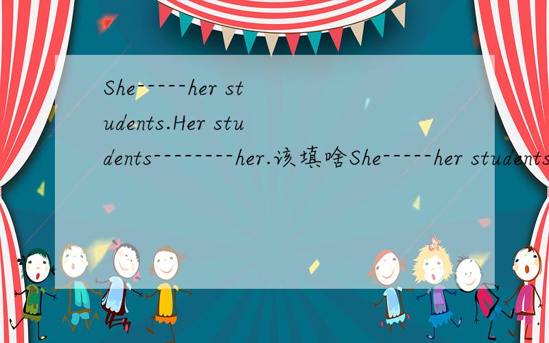 She-----her students.Her students--------her.该填啥She-----her students.Her students--------her.该填啥