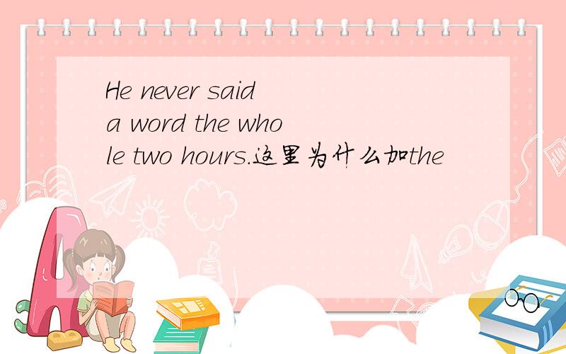 He never said a word the whole two hours.这里为什么加the