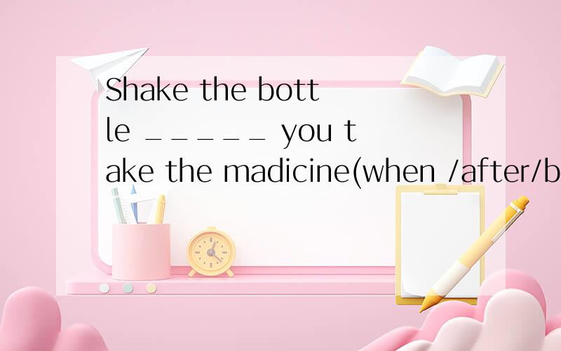 Shake the bottle _____ you take the madicine(when /after/before/because/until)连同翻译,