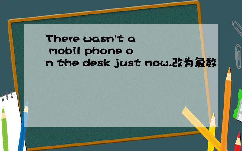 There wasn't a mobil phone on the desk just now.改为复数