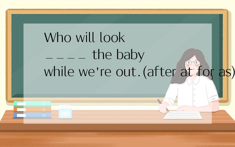 Who will look ____ the baby while we're out.(after at for as)请问选括号中的哪一个?