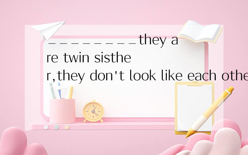 ________they are twin sisther,they don't look like each other.A.Because B.Since C.Though D.However请问选哪个 为什么选这个 它们分别是什么意思 这句话的全部意思 谢谢