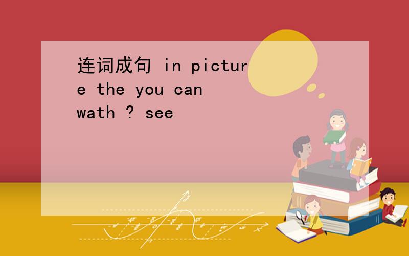 连词成句 in picture the you can wath ? see