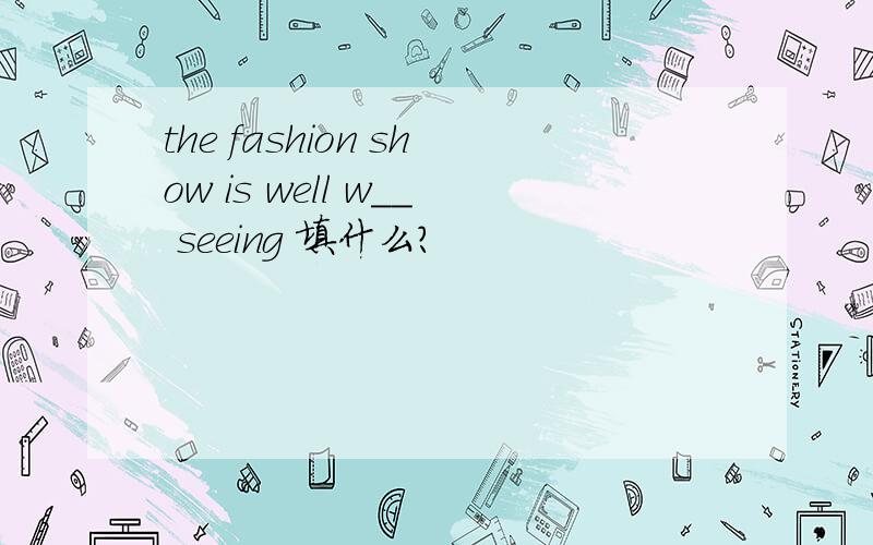 the fashion show is well w__ seeing 填什么?