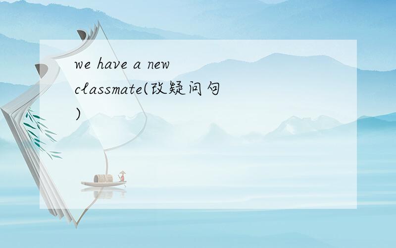 we have a new classmate(改疑问句)