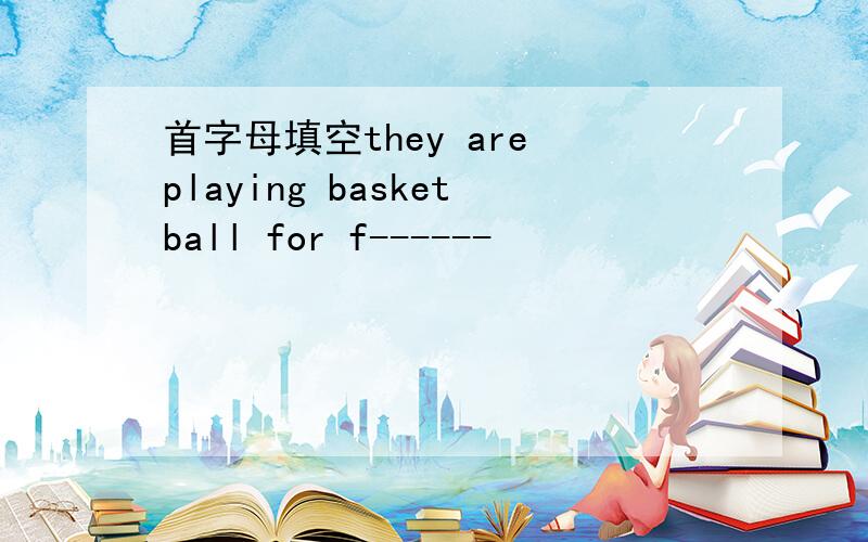 首字母填空they are playing basketball for f------