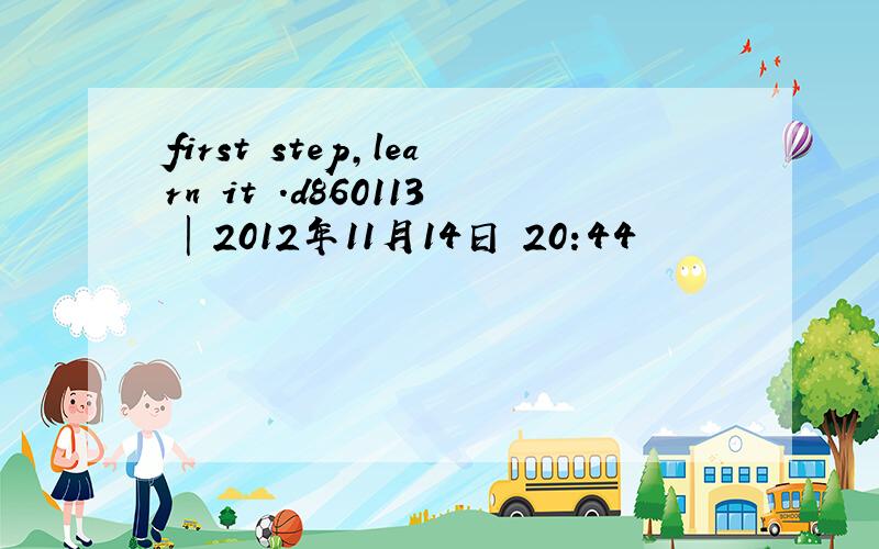 first step,learn it .d860113 | 2012年11月14日 20:44
