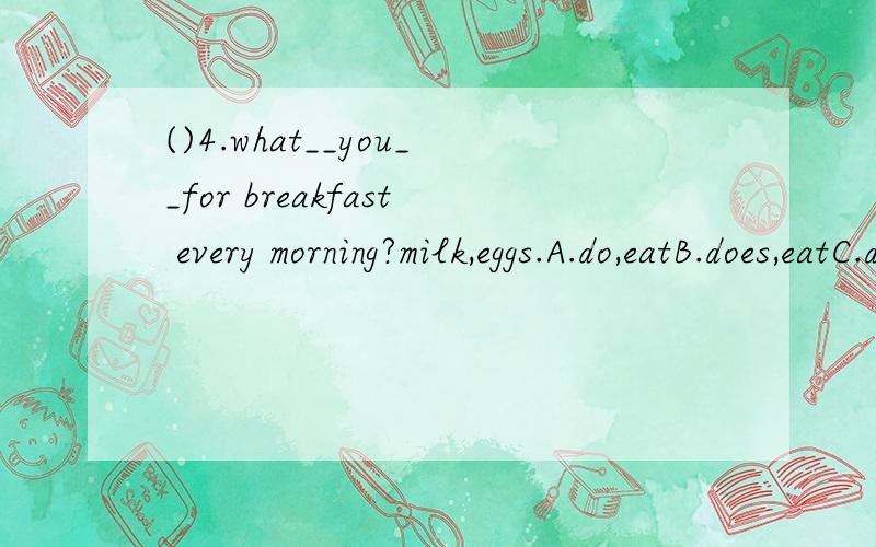 ()4.what__you__for breakfast every morning?milk,eggs.A.do,eatB.does,eatC.do,eats