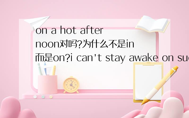 on a hot afternoon对吗?为什么不是in而是on?i can't stay awake on such a hot lazy afternoon.这句话对吗?不是应该in the afternoon吗?