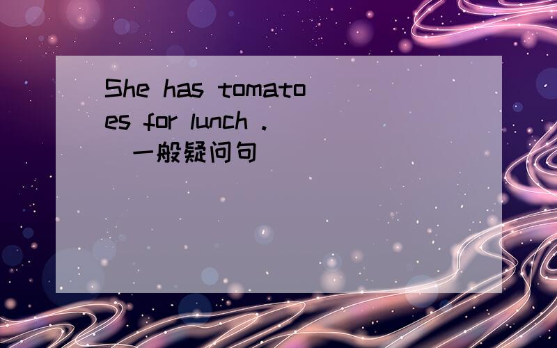 She has tomatoes for lunch .(一般疑问句)