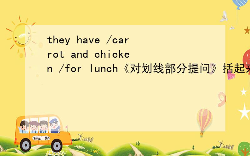 they have /carrot and chicken /for lunch《对划线部分提问》括起来的为划线部分