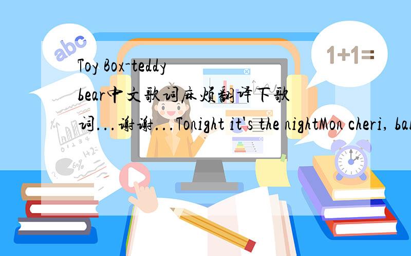 Toy Box-teddy bear中文歌词麻烦翻译下歌词...谢谢...Tonight it's the nightMon cheri, babyLet us light a candlelightVoulez-vous couchecause it's cozy here tonightAha you're wearing calvin kleinAnd i am not a foolThere must be something in t