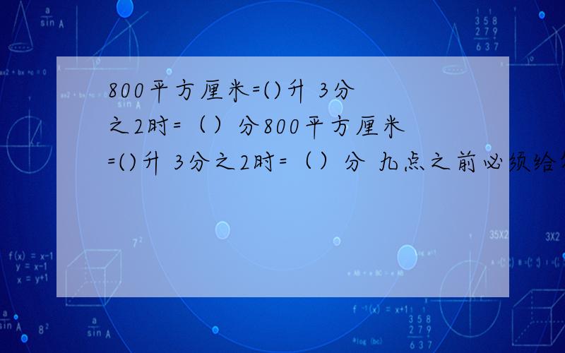 800平方厘米=()升 3分之2时=（）分800平方厘米=()升 3分之2时=（）分 九点之前必须给答案