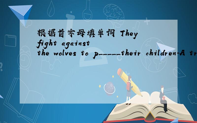 根据首字母填单词 They fight against the wolves to p_____their children.A tree is a tall p_____.