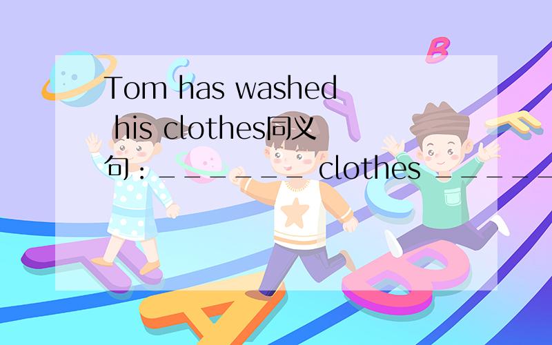 Tom has washed his clothes同义句：______ clothes _____ ______ washed himyou shoes are very dirty.they need washing同义句:your shoes are_____ dirty ___ they need ____ ____ _____your shoes are_____ dirty ___ you need ____ ____ _____