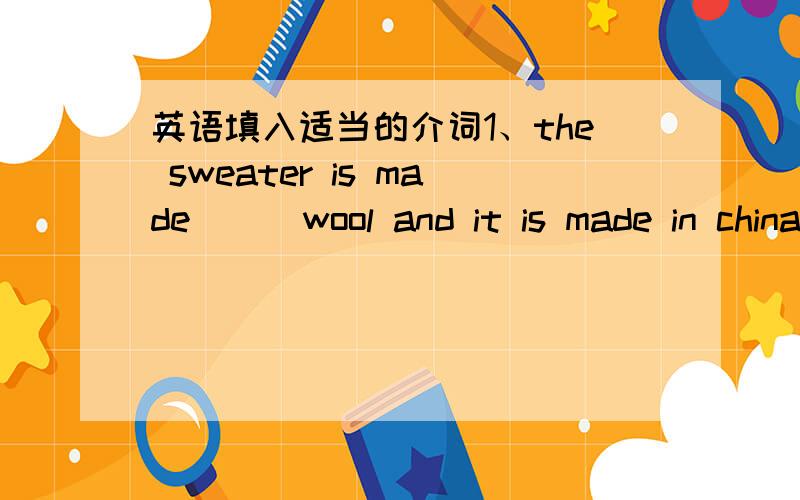 英语填入适当的介词1、the sweater is made （ ）wool and it is made in china2、（ ）the help of him l finished my work early this erening3、many teenagers are wuite familiar （ ）jj,a popular singer in china